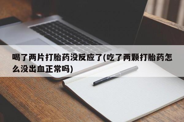 打胎药购买方式喝了两片打胎药没反应了(吃了两颗打胎药怎么没出血正常吗)