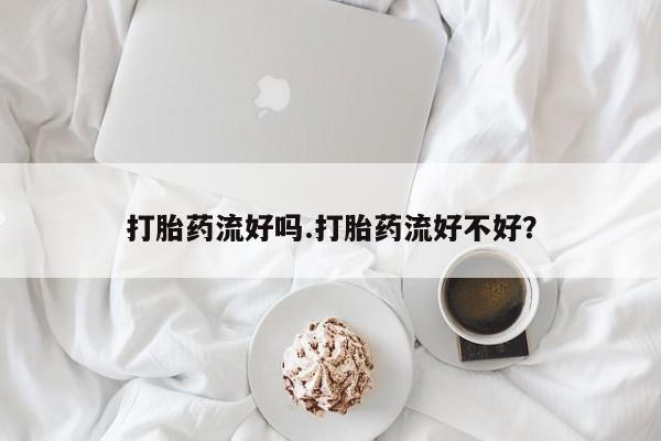 打胎药购买方式打胎药流好吗.打胎药流好不好？