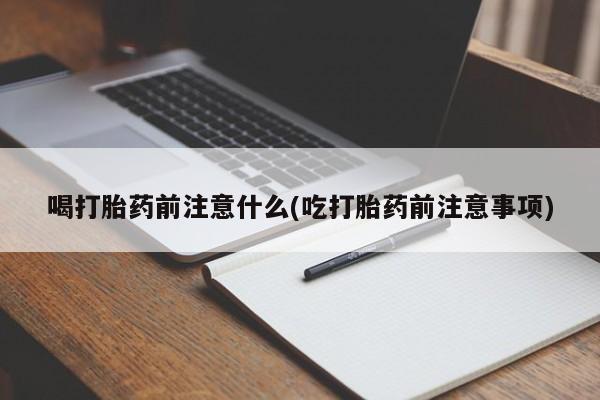 打胎药购买方式喝打胎药前注意什么(吃打胎药前注意事项)