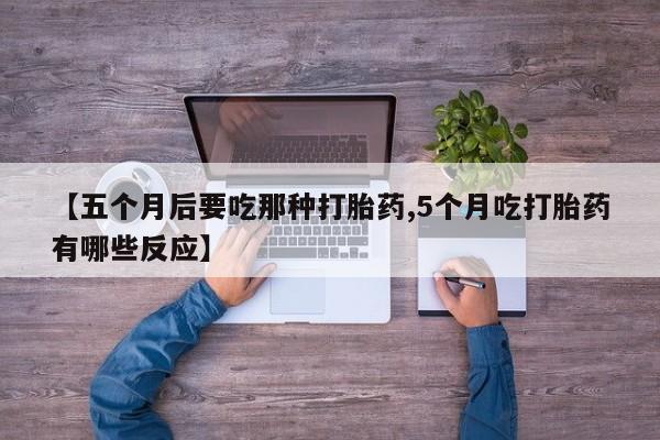 打胎药购买方式【五个月后要吃那种打胎药,5个月吃打胎药有哪些反应】