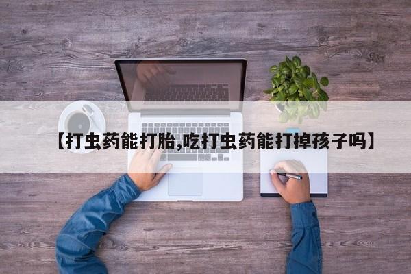打胎药购买方式【打虫药能打胎,吃打虫药能打掉孩子吗】