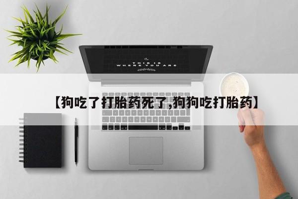 打胎药购买方式【狗吃了打胎药死了,狗狗吃打胎药】