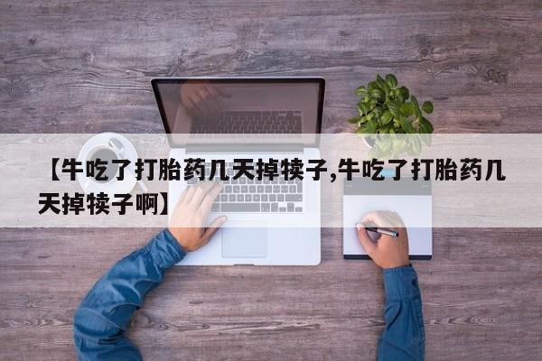打胎药购买方式【牛吃了打胎药几天掉犊子,牛吃了打胎药几天掉犊子啊】