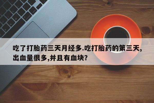 打胎药购买方式吃了打胎药三天月经多.吃打胎药的第三天,出血量很多,并且有血块？