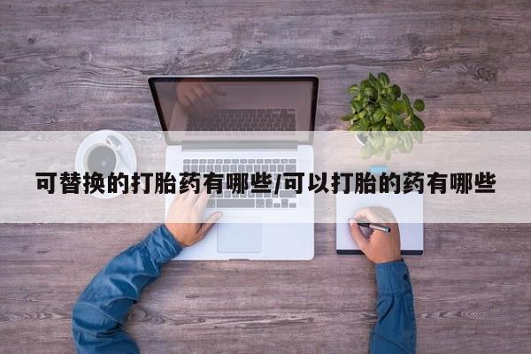 打胎药购买方式可替换的打胎药有哪些/可以打胎的药有哪些