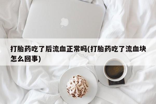 打胎药购买方式打胎药吃了后流血正常吗(打胎药吃了流血块怎么回事)
