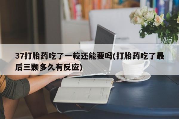 打胎药购买方式37打胎药吃了一粒还能要吗(打胎药吃了最后三颗多久有反应)