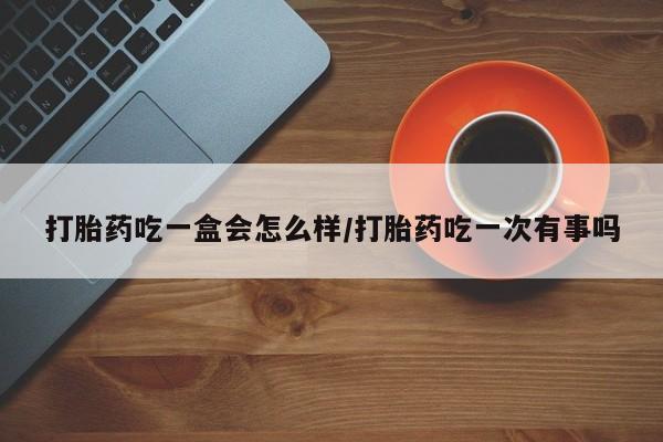 打胎药购买方式打胎药吃一盒会怎么样/打胎药吃一次有事吗