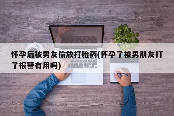 打胎药购买方式怀孕后被男友偷放打胎药(怀孕了被男朋友打了报警有用吗)