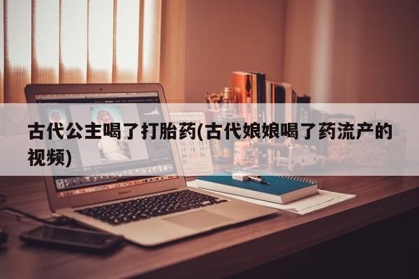 打胎药购买方式古代公主喝了打胎药(古代娘娘喝了药流产的视频)