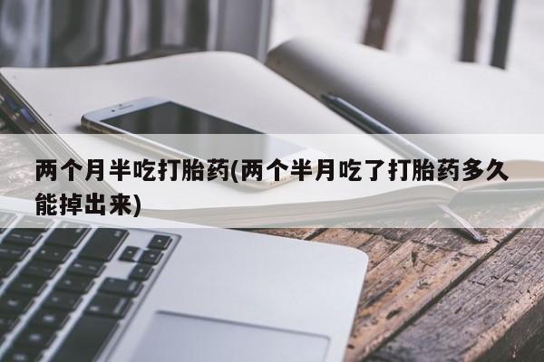 打胎药购买方式两个月半吃打胎药(两个半月吃了打胎药多久能掉出来)