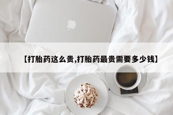 打胎药购买方式【打胎药这么贵,打胎药最贵需要多少钱】