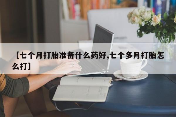 打胎药购买方式【七个月打胎准备什么药好,七个多月打胎怎么打】