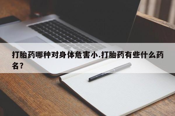 打胎药购买方式打胎药哪种对身体危害小.打胎药有些什么药名？