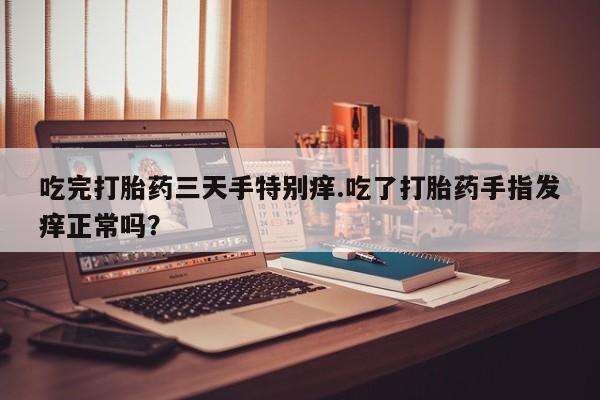 打胎药购买方式吃完打胎药三天手特别痒.吃了打胎药手指发痒正常吗？