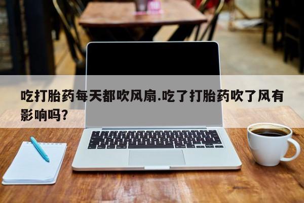 打胎药购买方式吃打胎药每天都吹风扇.吃了打胎药吹了风有影响吗？