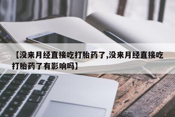 打胎药购买方式【没来月经直接吃打胎药了,没来月经直接吃打胎药了有影响吗】