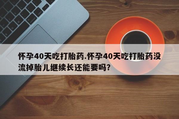 打胎药购买方式怀孕40天吃打胎药.怀孕40天吃打胎药没流掉胎儿继续长还能要吗？