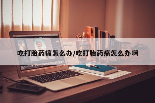 打胎药购买方式吃打胎药痛怎么办/吃打胎药痛怎么办啊