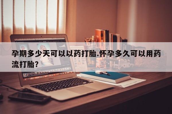 打胎药购买方式孕期多少天可以以药打胎.怀孕多久可以用药流打胎？