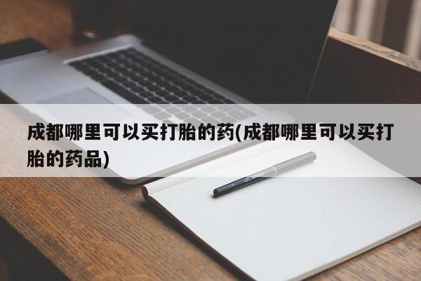 打胎药购买方式成都哪里可以买打胎的药(成都哪里可以买打胎的药品)