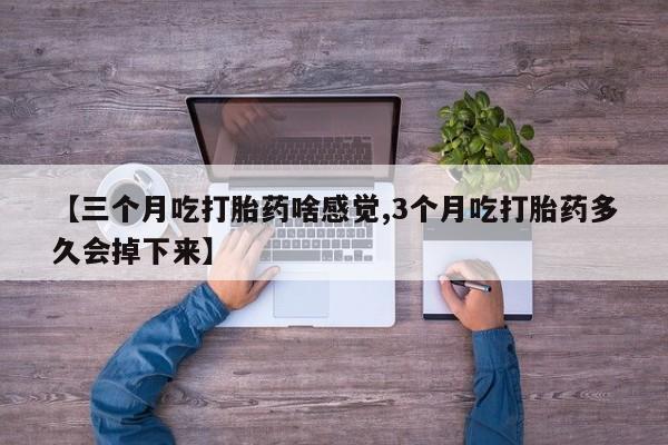 打胎药购买方式【三个月吃打胎药啥感觉,3个月吃打胎药多久会掉下来】