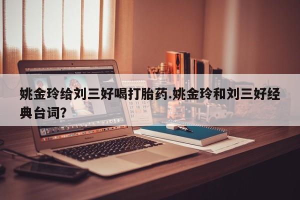 打胎药购买方式姚金玲给刘三好喝打胎药.姚金玲和刘三好经典台词？