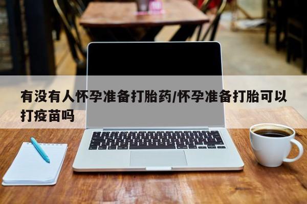 打胎药购买方式有没有人怀孕准备打胎药/怀孕准备打胎可以打疫苗吗