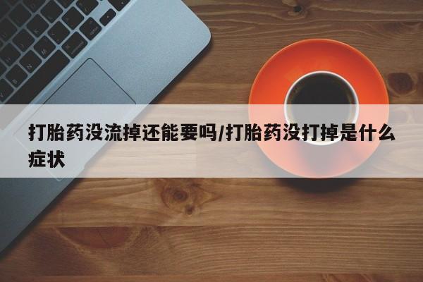打胎药购买方式打胎药没流掉还能要吗/打胎药没打掉是什么症状