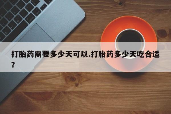 打胎药购买方式打胎药需要多少天可以.打胎药多少天吃合适？