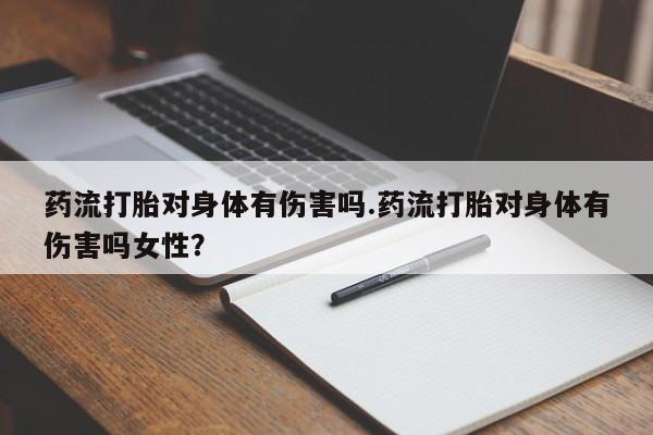 打胎药购买方式药流打胎对身体有伤害吗.药流打胎对身体有伤害吗女性？
