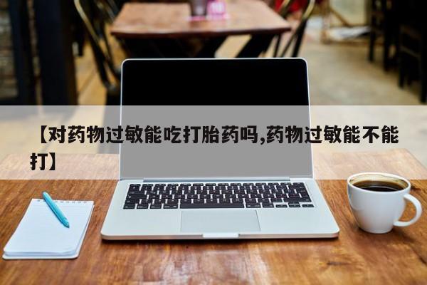 打胎药购买方式【对药物过敏能吃打胎药吗,药物过敏能不能打】