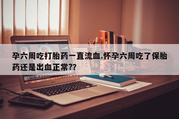 打胎药购买方式孕六周吃打胎药一直流血.怀孕六周吃了保胎药还是出血正常?？