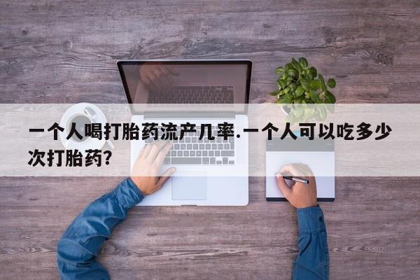 打胎药购买方式一个人喝打胎药流产几率.一个人可以吃多少次打胎药？