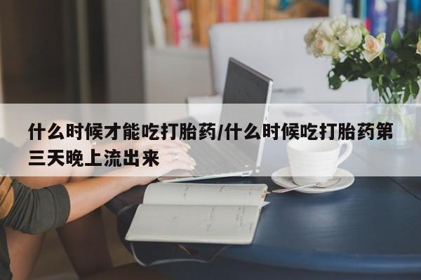打胎药购买方式什么时候才能吃打胎药/什么时候吃打胎药第三天晚上流出来