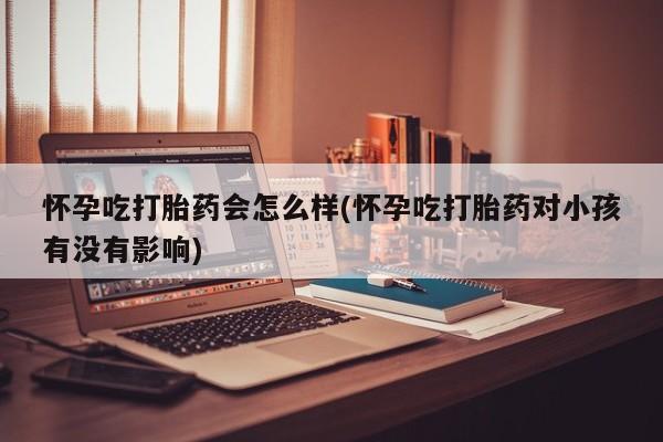 打胎药购买方式怀孕吃打胎药会怎么样(怀孕吃打胎药对小孩有没有影响)