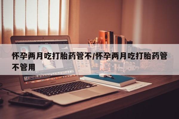 打胎药购买方式怀孕两月吃打胎药管不/怀孕两月吃打胎药管不管用