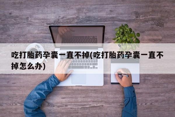 打胎药购买方式吃打胎药孕囊一直不掉(吃打胎药孕囊一直不掉怎么办)