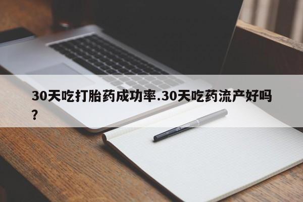 打胎药购买方式30天吃打胎药成功率.30天吃药流产好吗？