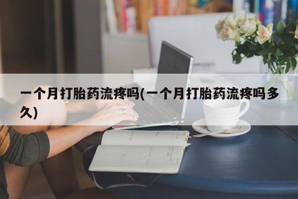 打胎药购买方式一个月打胎药流疼吗(一个月打胎药流疼吗多久)