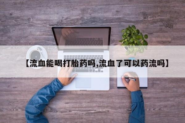 打胎药购买方式【流血能喝打胎药吗,流血了可以药流吗】