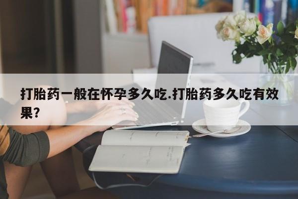 打胎药购买方式打胎药一般在怀孕多久吃.打胎药多久吃有效果？