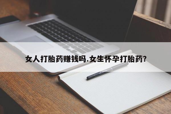 打胎药购买方式女人打胎药赚钱吗.女生怀孕打胎药？