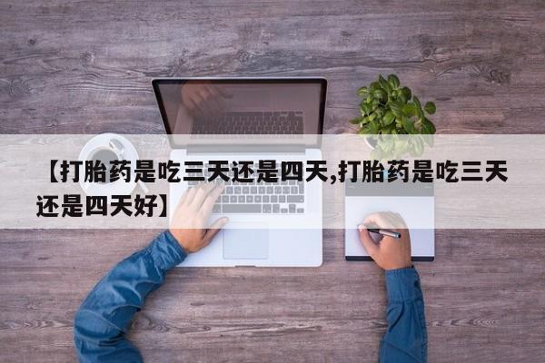 打胎药购买方式【打胎药是吃三天还是四天,打胎药是吃三天还是四天好】