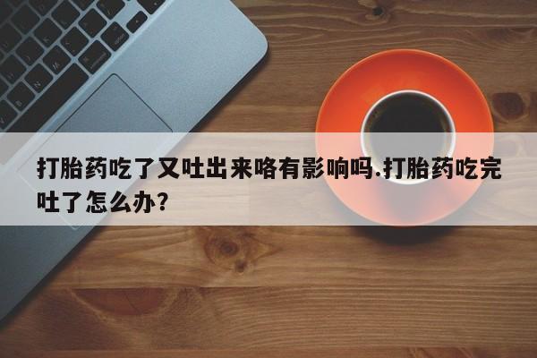 打胎药购买方式打胎药吃了又吐出来咯有影响吗.打胎药吃完吐了怎么办？