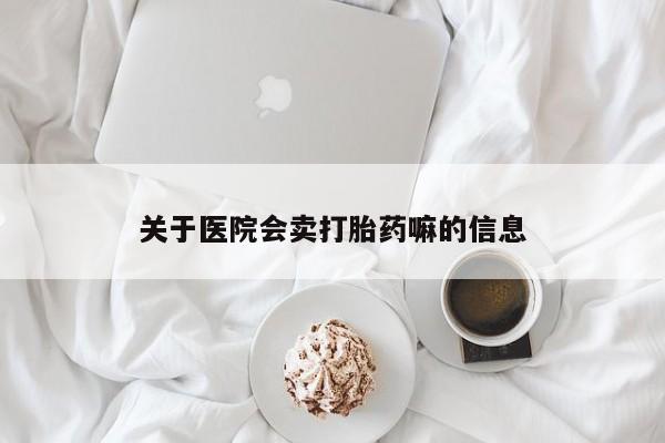 打胎药购买方式关于医院会卖打胎药嘛的信息