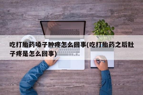 打胎药购买方式吃打胎药嗓子肿疼怎么回事(吃打胎药之后肚子疼是怎么回事)
