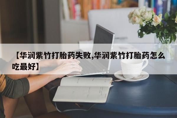 打胎药购买方式【华润紫竹打胎药失败,华润紫竹打胎药怎么吃最好】