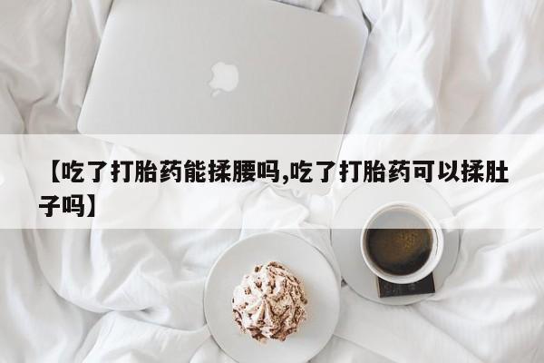 打胎药购买方式【吃了打胎药能揉腰吗,吃了打胎药可以揉肚子吗】