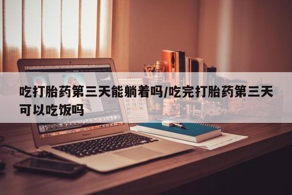 打胎药购买方式吃打胎药第三天能躺着吗/吃完打胎药第三天可以吃饭吗
